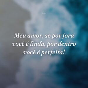 Meu amor, se por fora você é linda, por dentro você é perfeita!