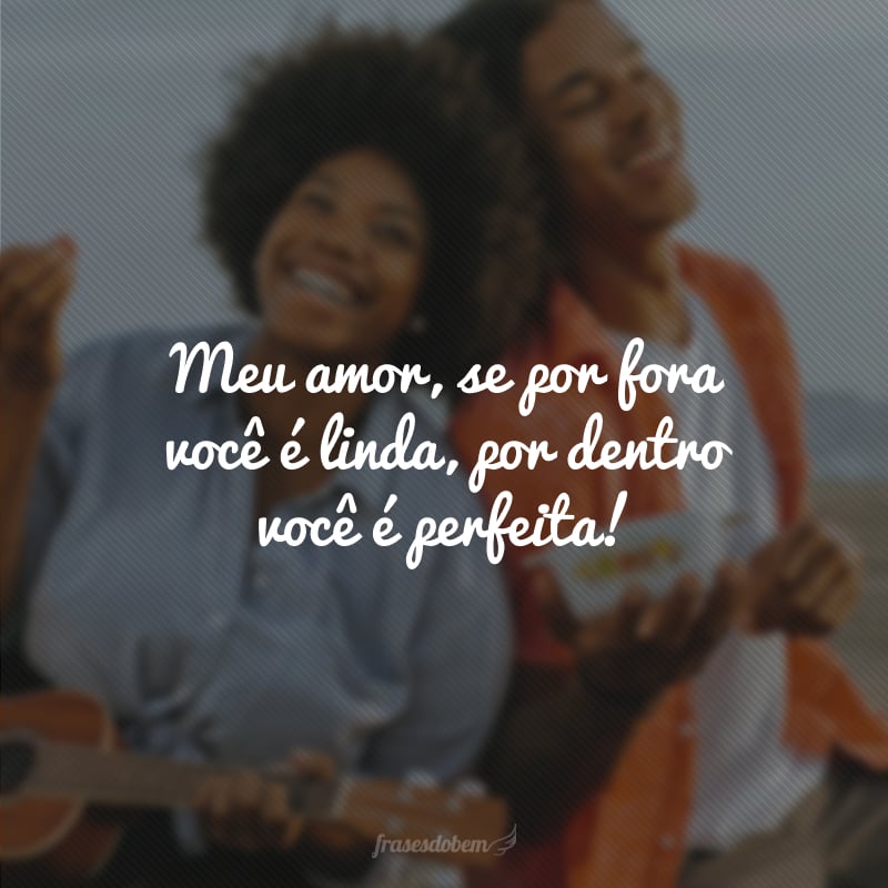 Meu amor, se por fora você é linda, por dentro você é perfeita! 