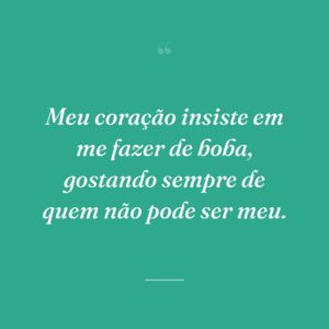 Meu coração insiste em me fazer de boba, gostando sempre de quem não pode ser meu.