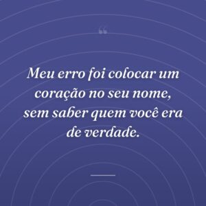 Meu erro foi colocar um coração no seu nome, sem saber quem você era de verdade.