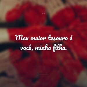 Meu maior tesouro é você, minha filha.