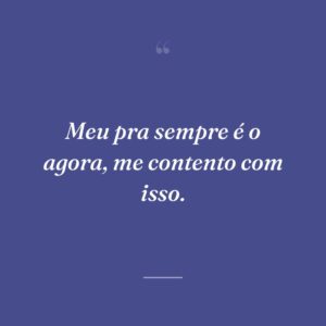 Meu pra sempre é o agora, me contento com isso.