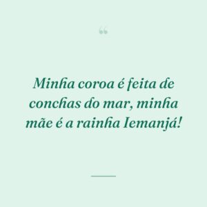 Minha coroa é feita de conchas do mar, minha mãe é a rainha Iemanjá!