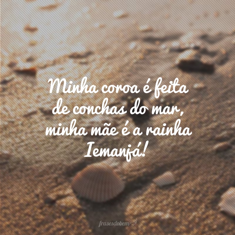 Minha coroa é feita de conchas do mar, minha mãe é a rainha Iemanjá!