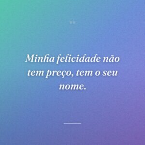 Minha felicidade não tem preço, tem o seu nome.