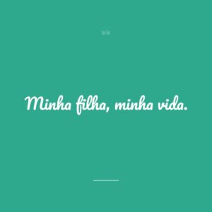 Minha filha, minha vida.