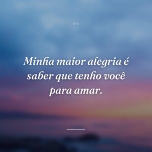 Minha maior alegria é saber que tenho você para amar.