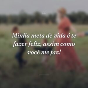 Minha meta de vida é te fazer feliz, assim como você me faz!