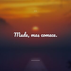 Mude, mas comece.