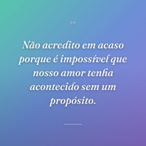 Não acredito em acaso porque é impossível que nosso amor tenha acontecido sem um propósito.