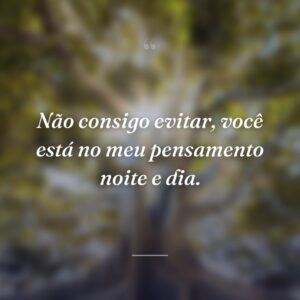 Não consigo evitar, você está no meu pensamento noite e dia.