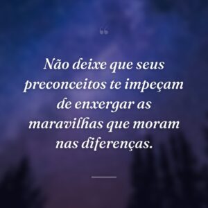 Não deixe que seus preconceitos te impeçam de enxergar as maravilhas que moram nas diferenças.