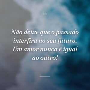 Não deixe que o passado interfira no seu futuro. Um amor nunca é igual ao outro!