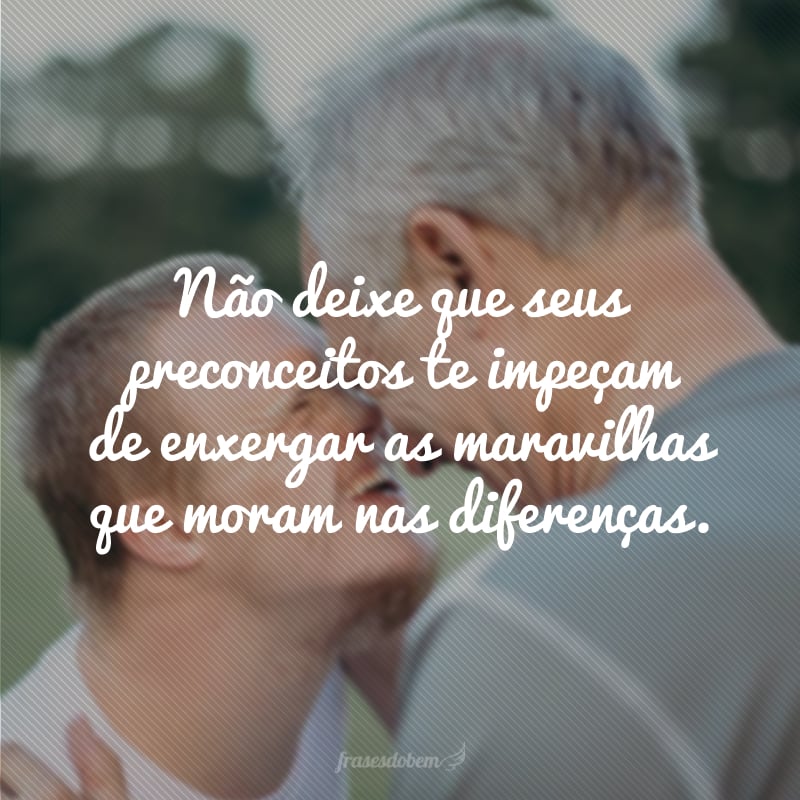 Não deixe que seus preconceitos te impeçam de enxergar as maravilhas que moram nas diferenças.