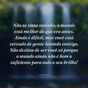 Não se sinta sozinho, o mundo está melhor do que era antes. Ainda é difícil, mas você está cercado de gente lutando contigo. Não desista de ser você só porque o mundo ainda não é bom o suficiente para todo o seu brilho!