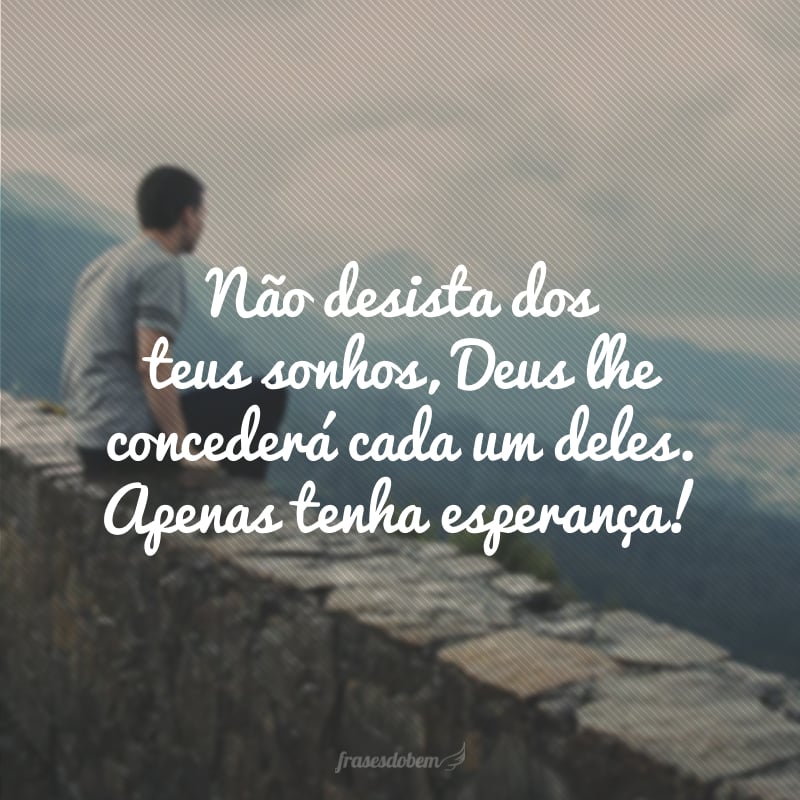 Não desista dos teus sonhos, Deus lhe concederá cada um deles. Apenas tenha esperança! 