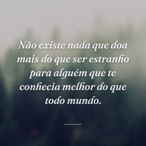 Não existe nada que doa mais do que ser estranho para alguém que te conhecia melhor do que todo mundo.