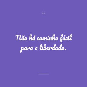 Não há caminho fácil para a liberdade.