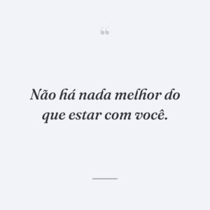 Não há nada melhor do que estar com você.