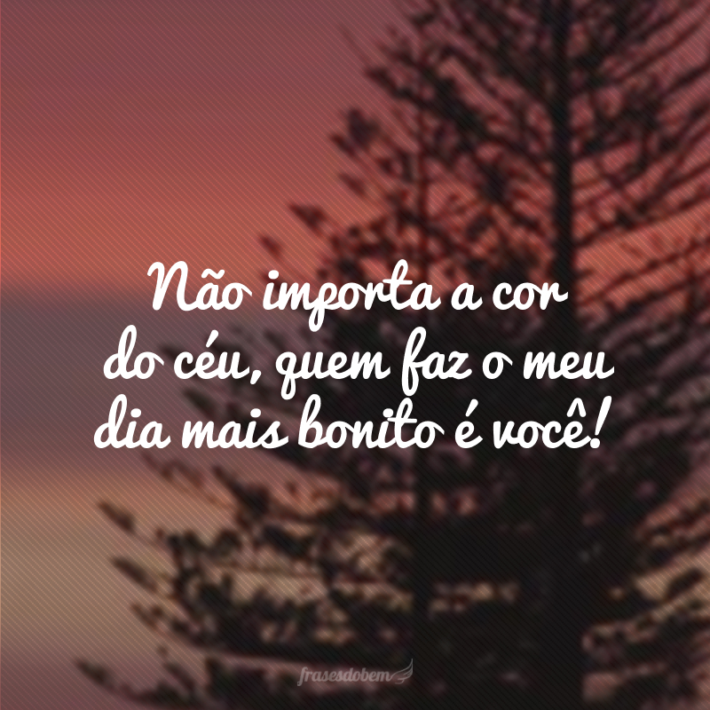 Não importa a cor do céu, quem faz o meu dia mais bonito é você! 
