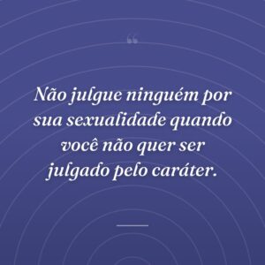 Não julgue ninguém por sua sexualidade quando você não quer ser julgado pelo caráter.