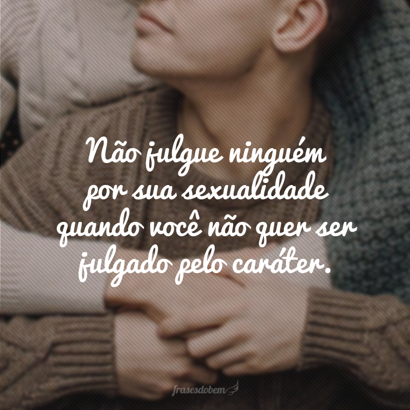 Não julgue ninguém por sua sexualidade quando você não quer ser julgado pelo caráter.