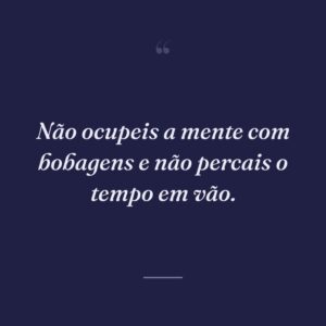 Não ocupeis a mente com bobagens e não percais o tempo em vão.