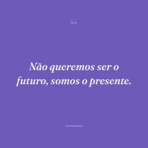 Não queremos ser o futuro, somos o presente.