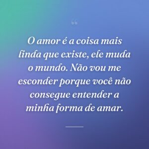 O amor é a coisa mais linda que existe, ele muda o mundo. Não vou me esconder porque você não consegue entender a minha forma de amar.