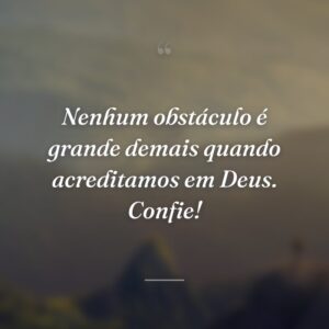 Nenhum obstáculo é grande demais quando acreditamos em Deus. Confie!