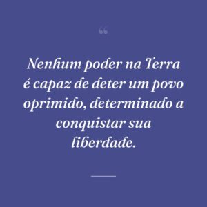 Nenhum poder na Terra é capaz de deter um povo oprimido, determinado a conquistar sua liberdade.