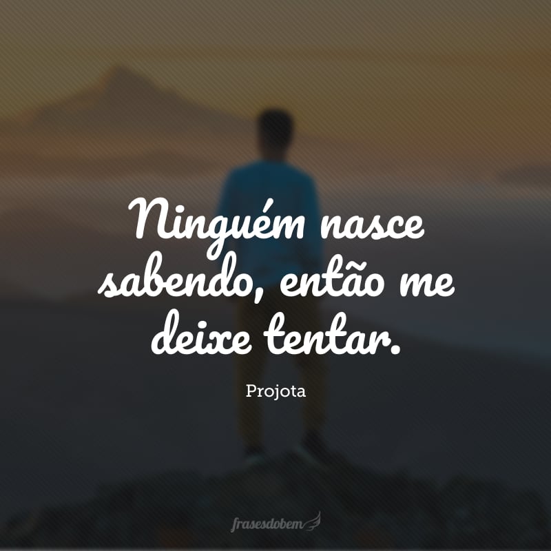 Ninguém nasce sabendo, então me deixe tentar.