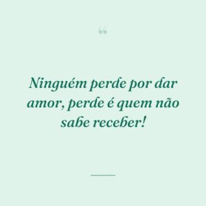 Ninguém perde por dar amor, perde é quem não sabe receber!
