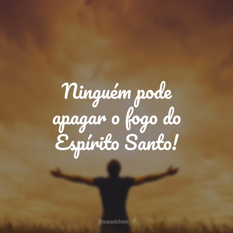 Ninguém pode apagar o fogo do Espírito Santo!