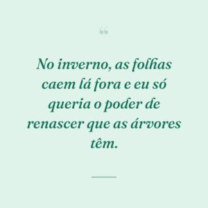 No inverno, as folhas caem lá fora e eu só queria o poder de renascer que as árvores têm.