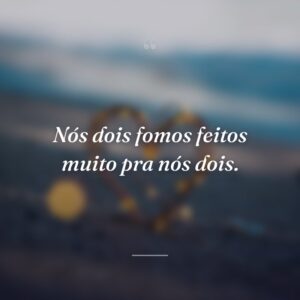 Nós dois fomos feitos muito pra nós dois.