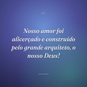 Nosso amor foi alicerçado e construído pelo grande arquiteto, o nosso Deus!