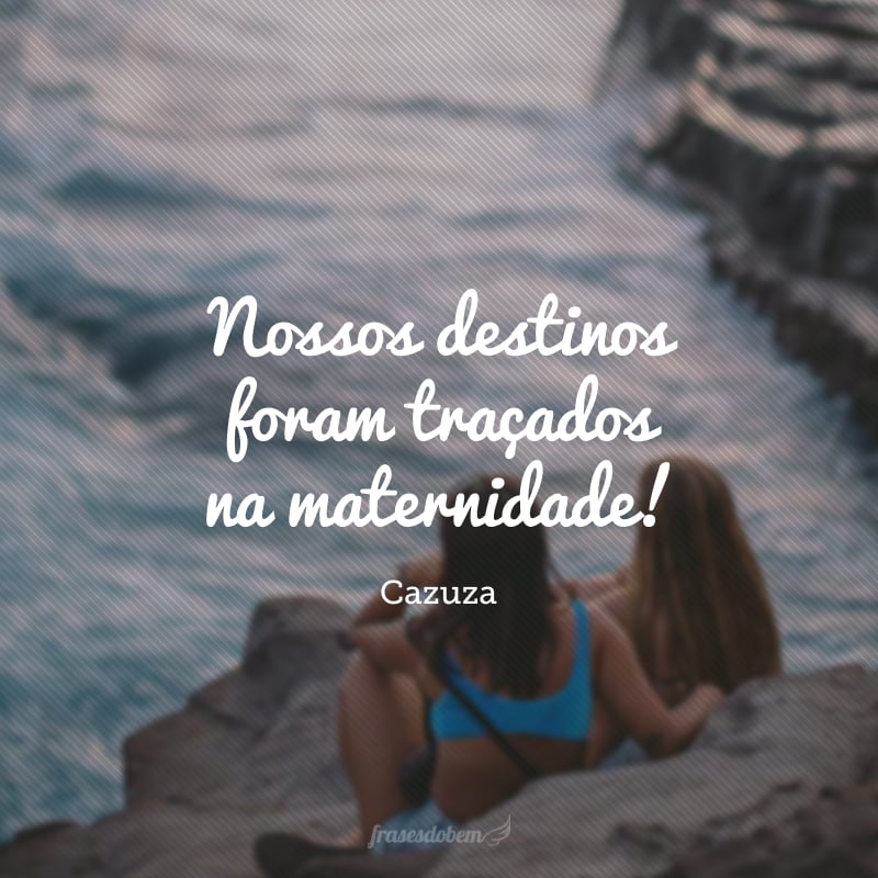 Nossos destinos foram traçados na maternidade! 