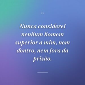 Nunca considerei nenhum homem superior a mim, nem dentro, nem fora da prisão.