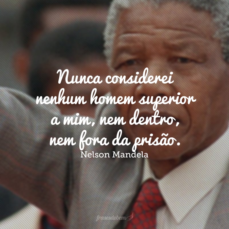 Nunca considerei nenhum homem superior a mim, nem dentro, nem fora da prisão.