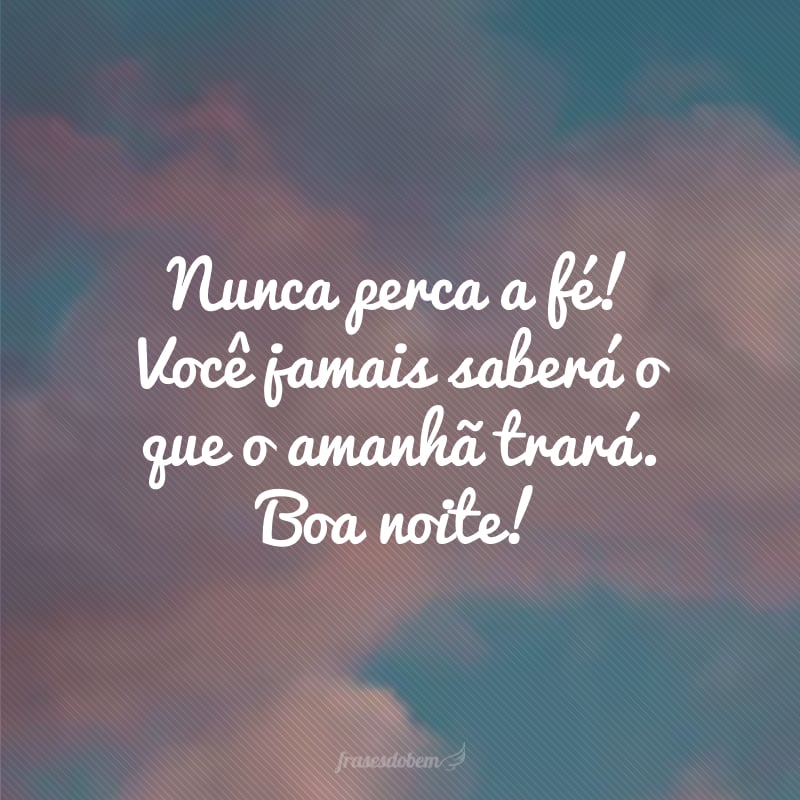 Nunca perca a fé! Você jamais saberá o que o amanhã trará. Boa noite!