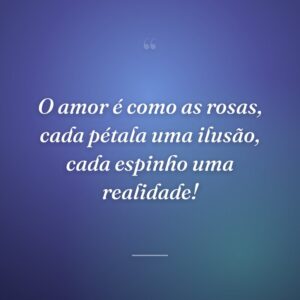 O amor é como as rosas, cada pétala uma ilusão, cada espinho uma realidade!