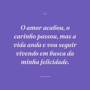 O amor acabou, o carinho passou, mas a vida anda e vou seguir vivendo em busca da minha felicidade.