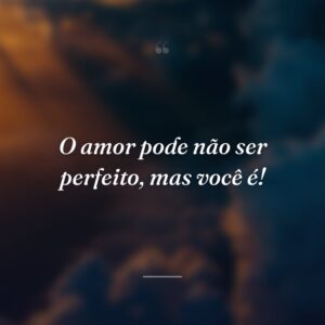 O amor pode não ser perfeito, mas você é!