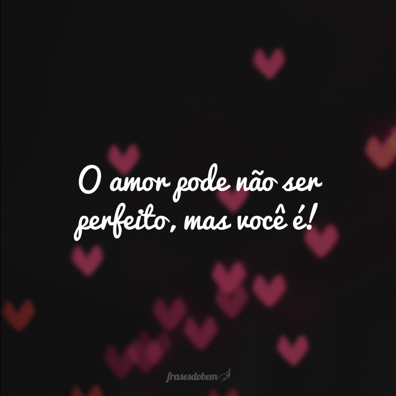 O amor pode não ser perfeito, mas você é! 