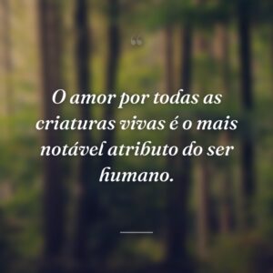 O amor por todas as criaturas vivas é o mais notável atributo do ser humano.