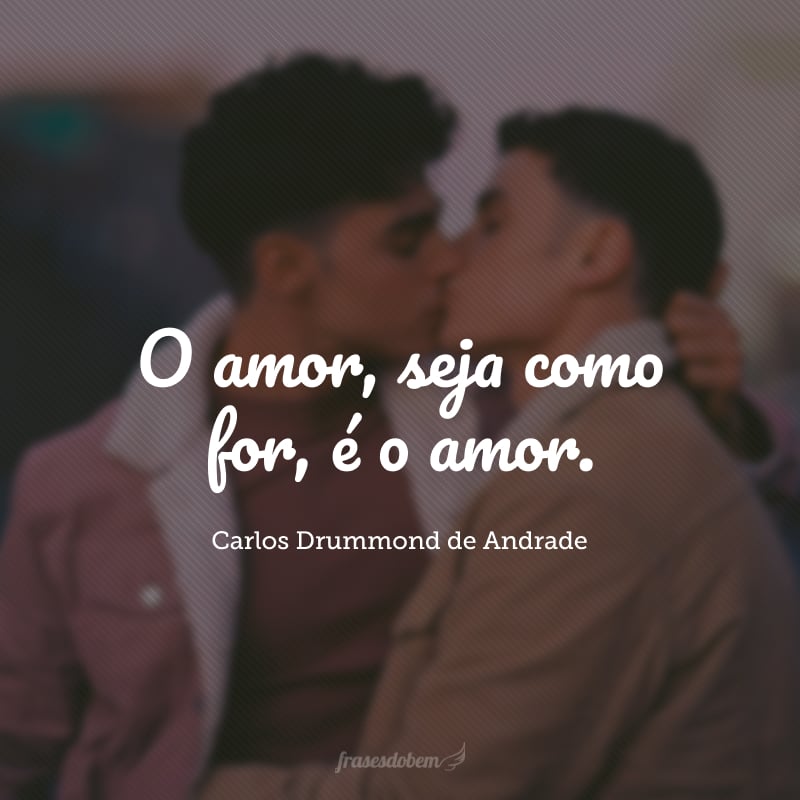 O amor, seja como for,é o amor.