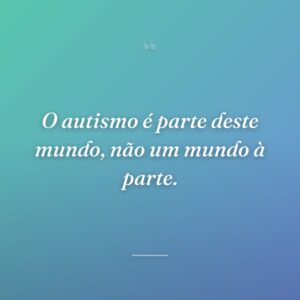 O autismo é parte deste mundo, não um mundo à parte.