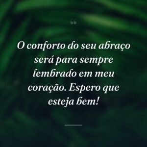O conforto do seu abraço será para sempre lembrado em meu coração. Espero que esteja bem!