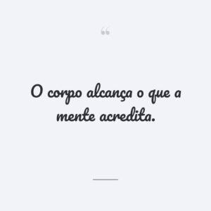 O corpo alcança o que a mente acredita.